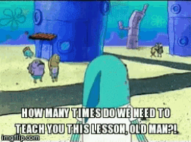 spongebob-how-many-times-do-we-need-to-teach-you.gif