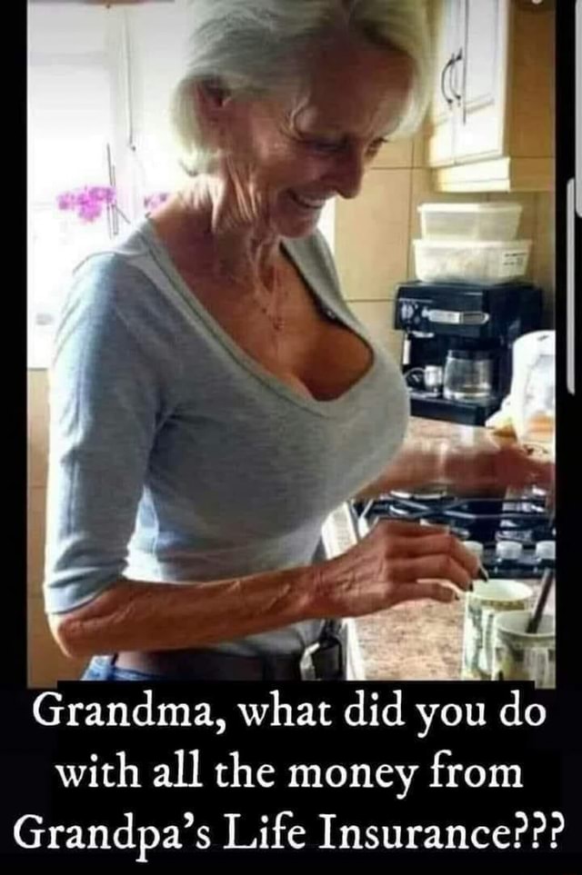 Grandma, what did you do with all the money from Grandpa's Life  Insurance??? - iFunny Brazil