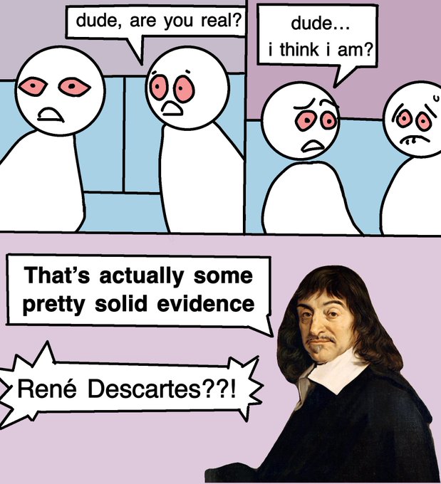 Stoned person 1: dude, are you real? Stoned person 2: dude... i think i am? René Descartes: That's actually some pretty solid evidence. Stoned people: René Descartes?!